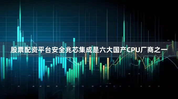 股票配资平台安全兆芯集成是六大国产CPU厂商之一