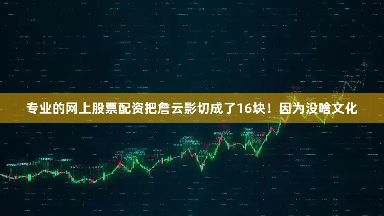 专业的网上股票配资把詹云影切成了16块！因为没啥文化