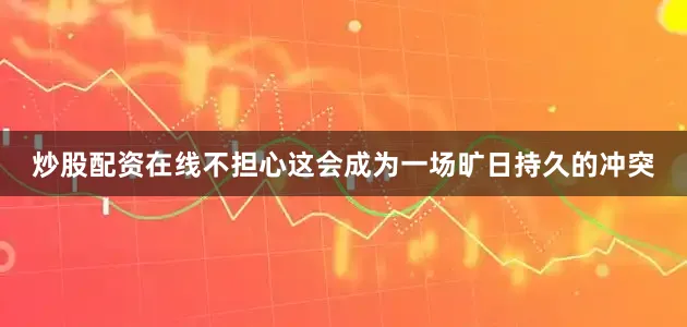 炒股配资在线不担心这会成为一场旷日持久的冲突