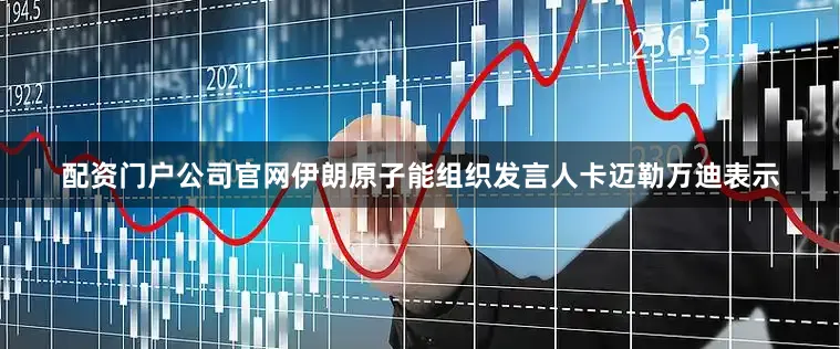 配资门户公司官网伊朗原子能组织发言人卡迈勒万迪表示