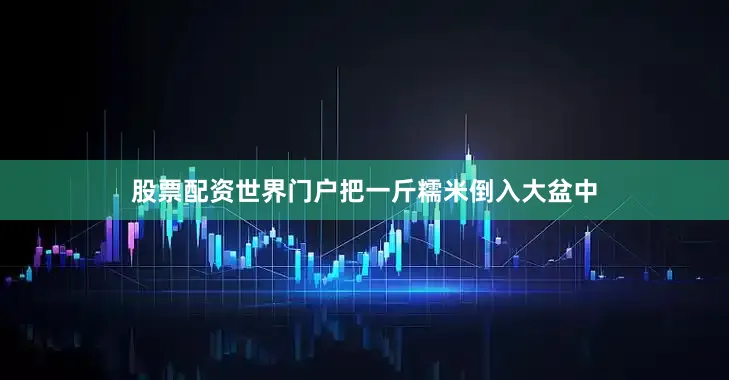股票配资世界门户把一斤糯米倒入大盆中