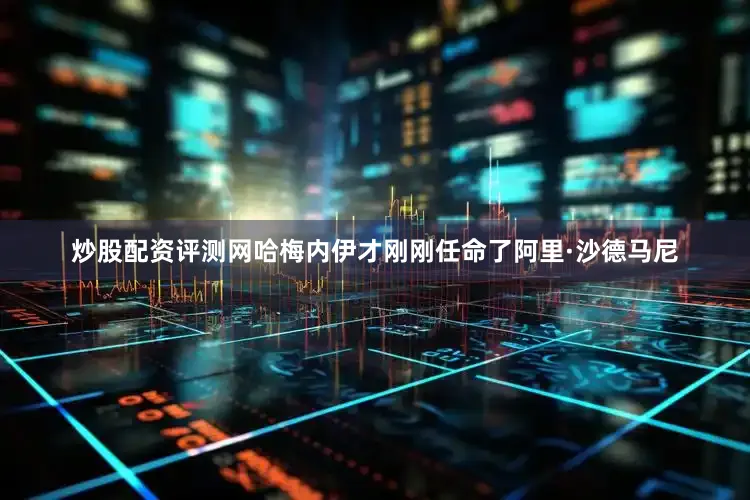 炒股配资评测网哈梅内伊才刚刚任命了阿里·沙德马尼