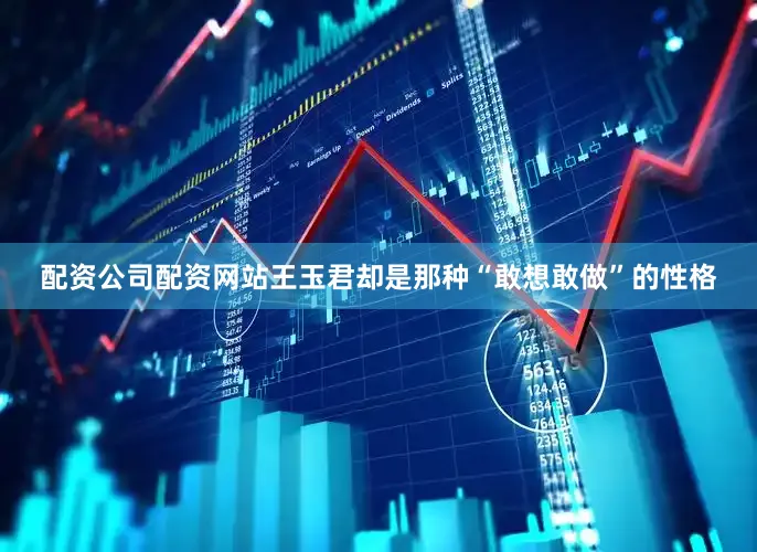 配资公司配资网站王玉君却是那种“敢想敢做”的性格