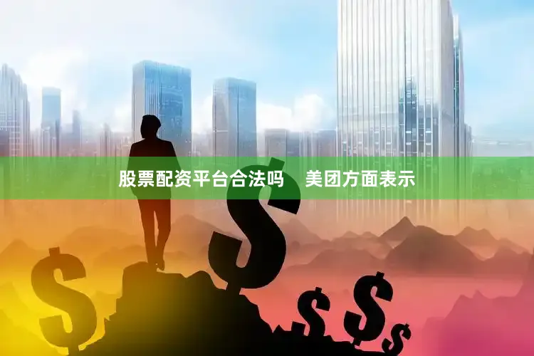 股票配资平台合法吗    美团方面表示
