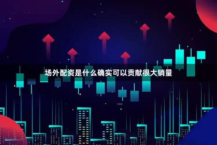 场外配资是什么确实可以贡献很大销量