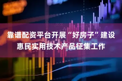 靠谱配资平台开展“好房子”建设惠民实用技术产品征集工作