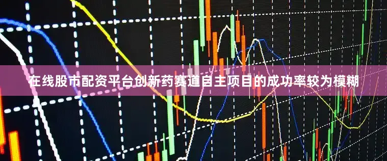 在线股市配资平台创新药赛道自主项目的成功率较为模糊