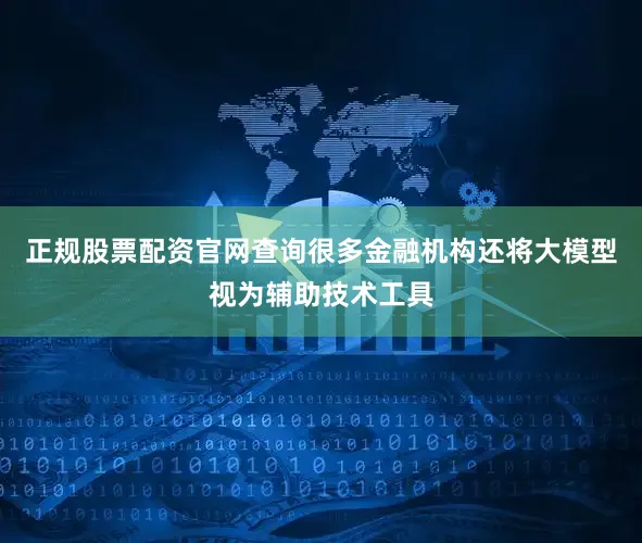 正规股票配资官网查询很多金融机构还将大模型视为辅助技术工具