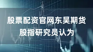 股票配资官网东吴期货股指研究员认为