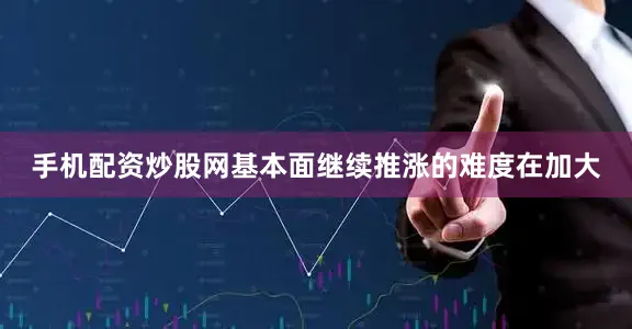 手机配资炒股网基本面继续推涨的难度在加大