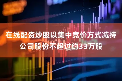 在线配资炒股以集中竞价方式减持公司股份不超过约33万股