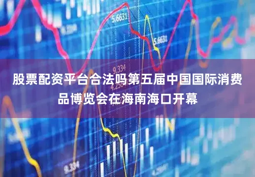 股票配资平台合法吗第五届中国国际消费品博览会在海南海口开幕