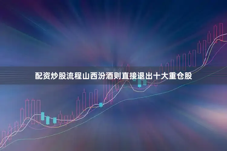 配资炒股流程山西汾酒则直接退出十大重仓股