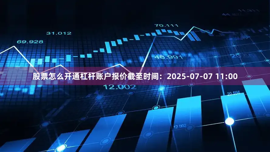 股票怎么开通杠杆账户报价截至时间：2025-07-07 11:00
