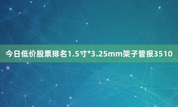 今日低价股票排名1.5寸*3.25mm架子管报3510
