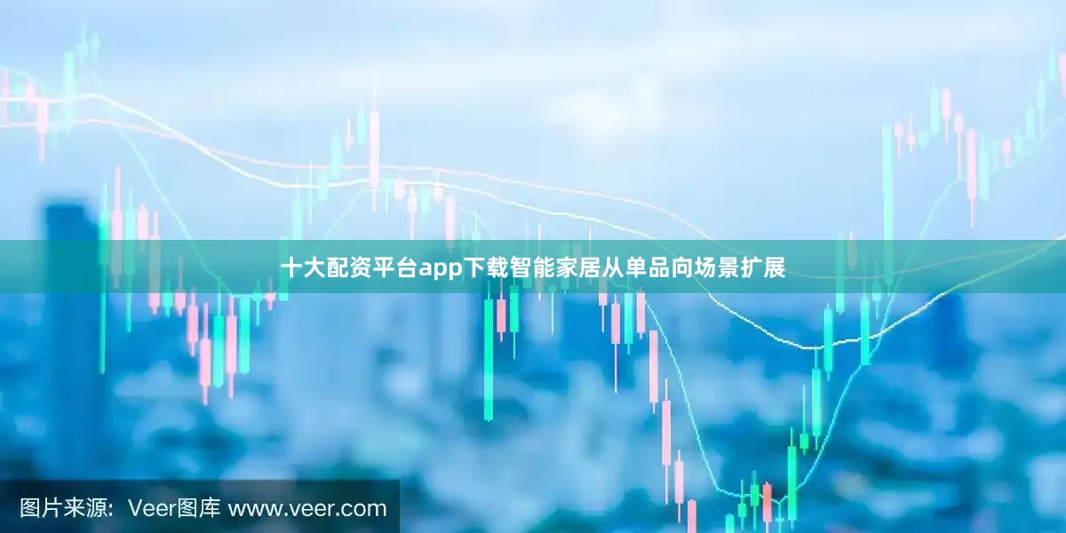 十大配资平台app下载智能家居从单品向场景扩展