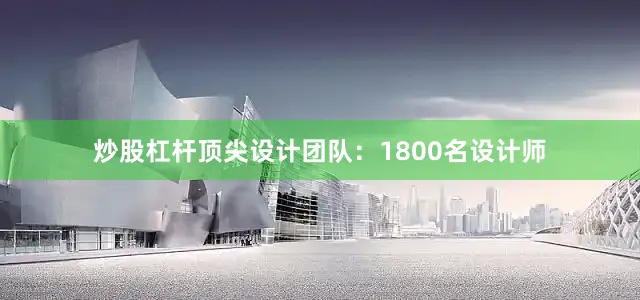 炒股杠杆顶尖设计团队：1800名设计师