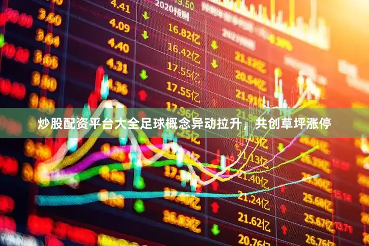 炒股配资平台大全足球概念异动拉升，共创草坪涨停