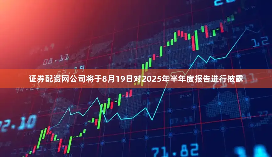 证券配资网公司将于8月19日对2025年半年度报告进行披露