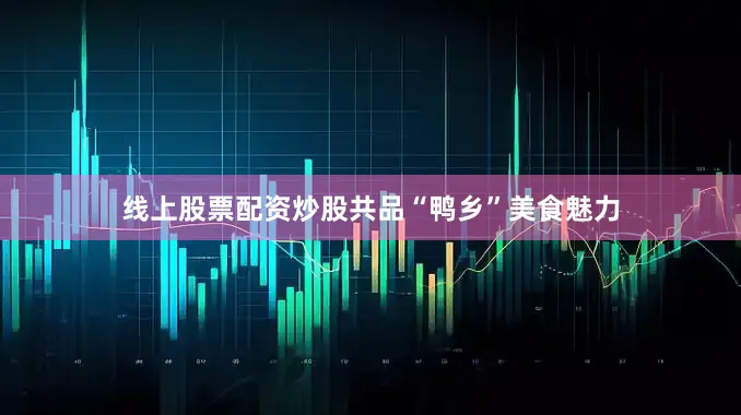 线上股票配资炒股共品“鸭乡”美食魅力