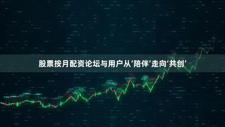 股票按月配资论坛与用户从‘陪伴’走向‘共创’