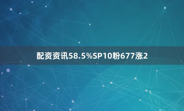 配资资讯58.5%SP10粉677涨2