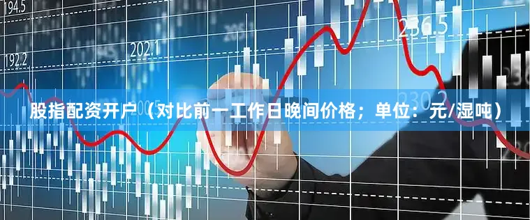 股指配资开户（对比前一工作日晚间价格；单位：元/湿吨）