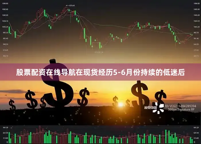 股票配资在线导航在现货经历5-6月份持续的低迷后