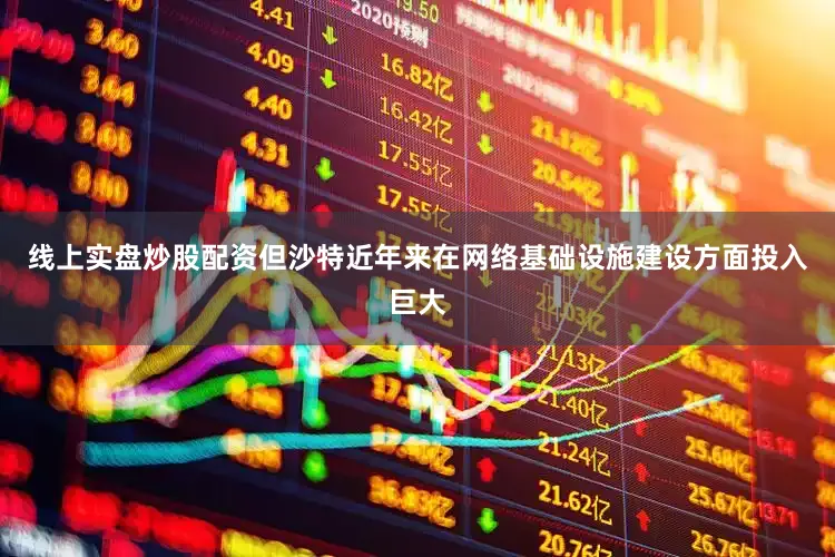 线上实盘炒股配资但沙特近年来在网络基础设施建设方面投入巨大