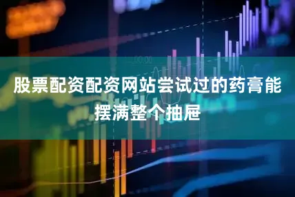 股票配资配资网站尝试过的药膏能摆满整个抽屉