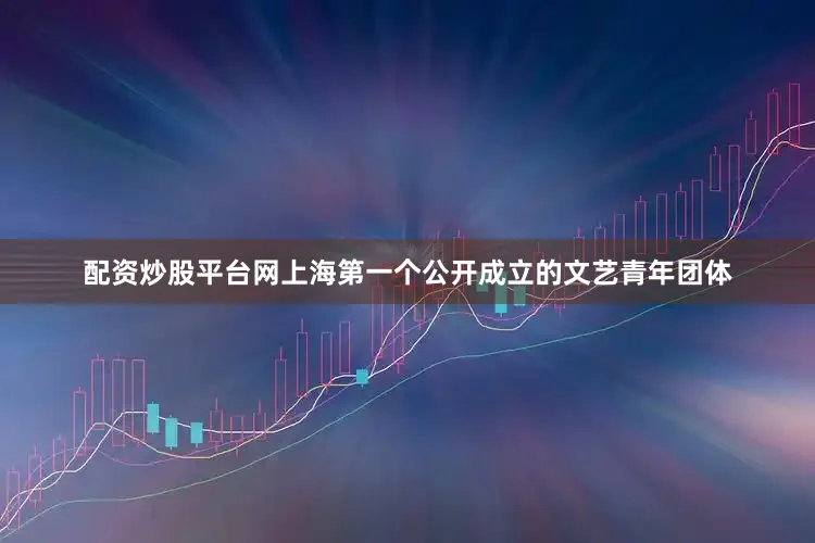 配资炒股平台网上海第一个公开成立的文艺青年团体