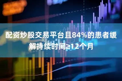 配资炒股交易平台且84%的患者缓解持续时间≥12个月