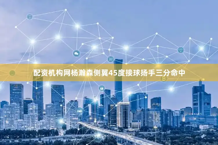 配资机构网杨瀚森侧翼45度接球扬手三分命中