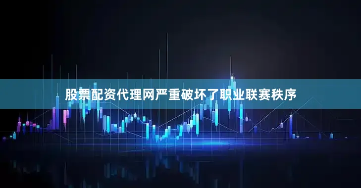 股票配资代理网严重破坏了职业联赛秩序