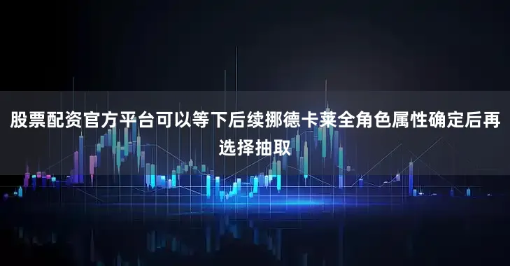 股票配资官方平台可以等下后续挪德卡莱全角色属性确定后再选择抽取