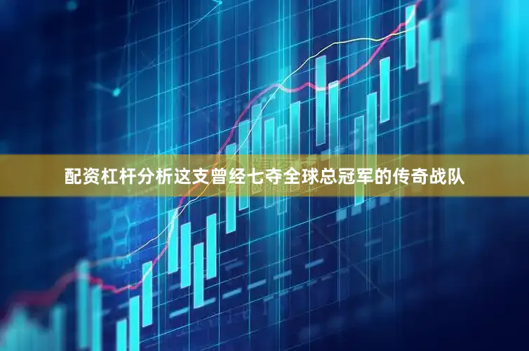 配资杠杆分析这支曾经七夺全球总冠军的传奇战队