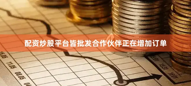 配资炒股平台皆批发合作伙伴正在增加订单