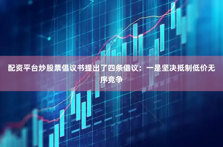 配资平台炒股票倡议书提出了四条倡议：一是坚决抵制低价无序竞争