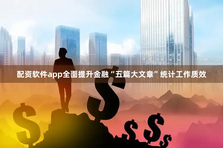 配资软件app全面提升金融“五篇大文章”统计工作质效