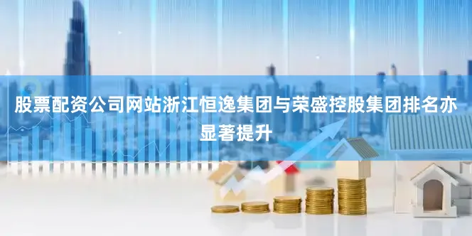 股票配资公司网站浙江恒逸集团与荣盛控股集团排名亦显著提升
