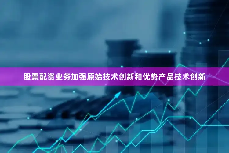 股票配资业务加强原始技术创新和优势产品技术创新