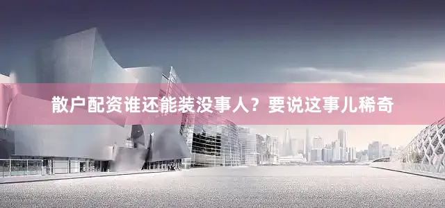 散户配资谁还能装没事人？要说这事儿稀奇