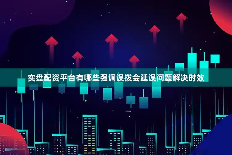 实盘配资平台有哪些强调误拨会延误问题解决时效