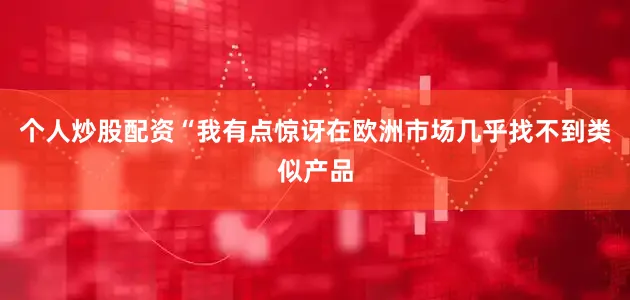 个人炒股配资“我有点惊讶在欧洲市场几乎找不到类似产品