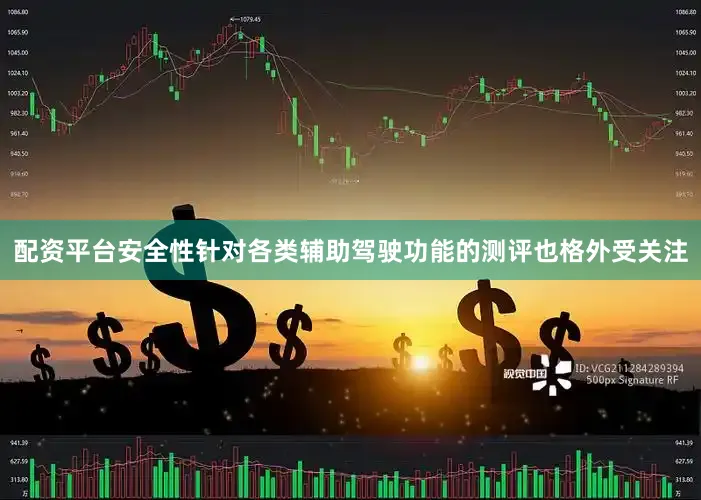 配资平台安全性针对各类辅助驾驶功能的测评也格外受关注