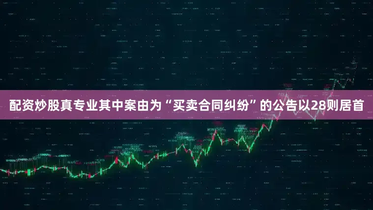 配资炒股真专业其中案由为“买卖合同纠纷”的公告以28则居首