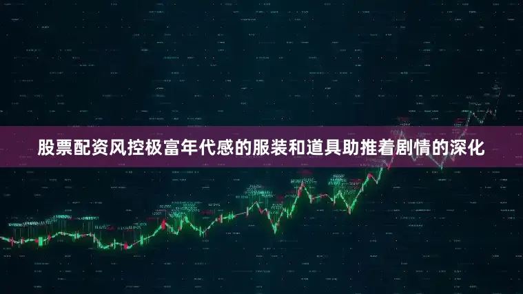 股票配资风控极富年代感的服装和道具助推着剧情的深化