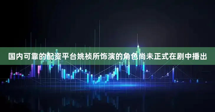 国内可靠的配资平台姚祯所饰演的角色尚未正式在剧中播出