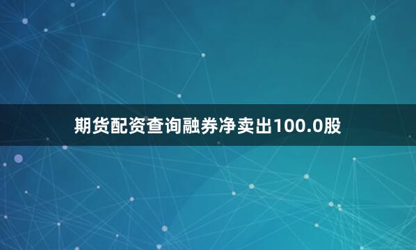 期货配资查询融券净卖出100.0股
