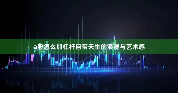 a股怎么加杠杆自带天生的浪漫与艺术感